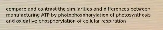 compare and contrast the similarities and differences between manufacturing ATP by photophosphorylation of photosynthesis and <a href='https://www.questionai.com/knowledge/kFazUb9IwO-oxidative-phosphorylation' class='anchor-knowledge'>oxidative phosphorylation</a> of <a href='https://www.questionai.com/knowledge/k1IqNYBAJw-cellular-respiration' class='anchor-knowledge'>cellular respiration</a>