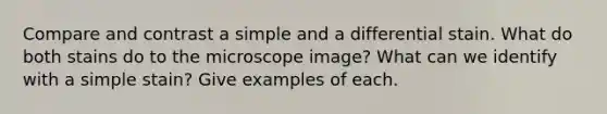 Compare and contrast a simple and a differential stain. What do both stains do to the microscope image? What can we identify with a simple stain? Give examples of each.