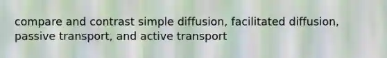 compare and contrast simple diffusion, facilitated diffusion, passive transport, and <a href='https://www.questionai.com/knowledge/kMKMOq79JD-active-transport' class='anchor-knowledge'>active transport</a>