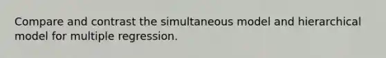 Compare and contrast the simultaneous model and hierarchical model for multiple regression.