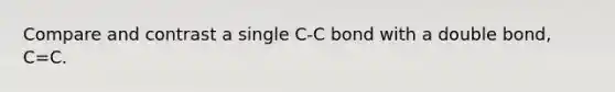 Compare and contrast a single C-C bond with a double bond, C=C.