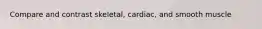 Compare and contrast skeletal, cardiac, and smooth muscle