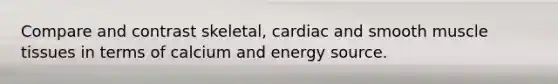 Compare and contrast skeletal, cardiac and smooth muscle tissues in terms of calcium and energy source.