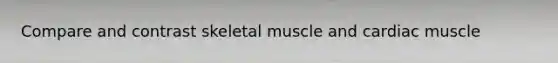 Compare and contrast skeletal muscle and cardiac muscle