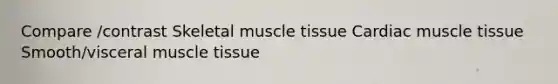 Compare /contrast Skeletal muscle tissue Cardiac muscle tissue Smooth/visceral muscle tissue