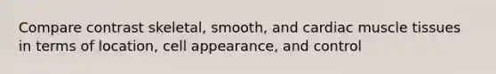 Compare contrast skeletal, smooth, and cardiac muscle tissues in terms of location, cell appearance, and control