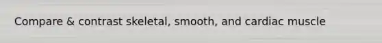 Compare & contrast skeletal, smooth, and cardiac muscle