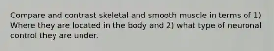 Compare and contrast skeletal and smooth muscle in terms of 1) Where they are located in the body and 2) what type of neuronal control they are under.