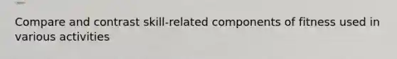Compare and contrast skill-related components of fitness used in various activities