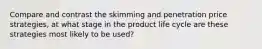 Compare and contrast the skimming and penetration price strategies, at what stage in the product life cycle are these strategies most likely to be used?