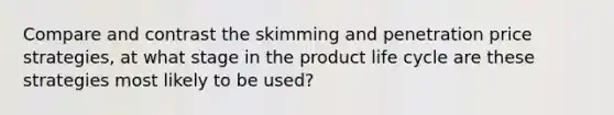 Compare and contrast the skimming and penetration price strategies, at what stage in the product life cycle are these strategies most likely to be used?