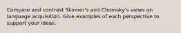 Compare and contrast Skinner's and Chomsky's views on language acquisition. Give examples of each perspective to support your ideas.