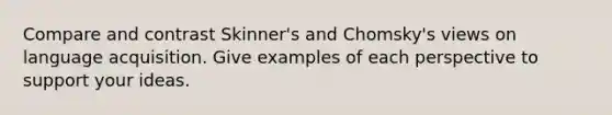 Compare and contrast Skinner's and Chomsky's views on language acquisition. Give examples of each perspective to support your ideas.