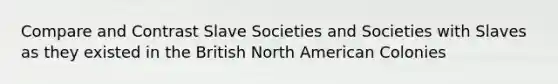 Compare and Contrast Slave Societies and Societies with Slaves as they existed in the British North American Colonies