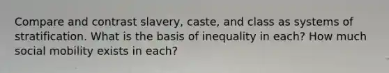 Compare and contrast slavery, caste, and class as systems of stratification. What is the basis of inequality in each? How much social mobility exists in each?