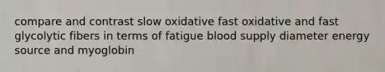 compare and contrast slow oxidative fast oxidative and fast glycolytic fibers in terms of fatigue blood supply diameter energy source and myoglobin