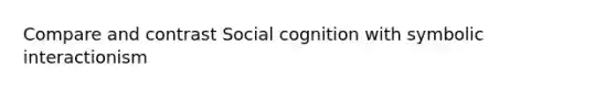 Compare and contrast Social cognition with symbolic interactionism