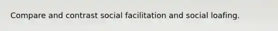 Compare and contrast social facilitation and social loafing.