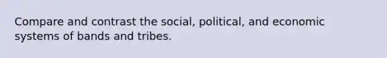 Compare and contrast the social, political, and economic systems of bands and tribes.