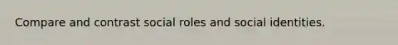 Compare and contrast social roles and social identities.