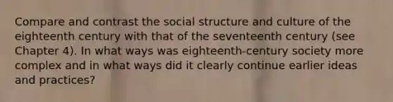 Compare and contrast the social structure and culture of the eighteenth century with that of the seventeenth century (see Chapter 4). In what ways was eighteenth-century society more complex and in what ways did it clearly continue earlier ideas and practices?