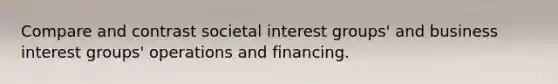 Compare and contrast societal interest groups' and business interest groups' operations and financing.