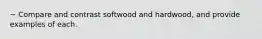 ~ Compare and contrast softwood and hardwood, and provide examples of each.