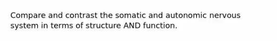 Compare and contrast the somatic and autonomic nervous system in terms of structure AND function.