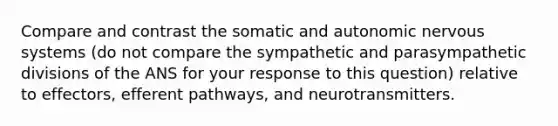 Compare and contrast the somatic and autonomic nervous systems (do not compare the sympathetic and parasympathetic divisions of the ANS for your response to this question) relative to effectors, efferent pathways, and neurotransmitters.