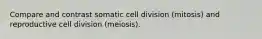 Compare and contrast somatic cell division (mitosis) and reproductive cell division (meiosis).