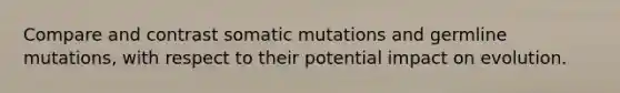 Compare and contrast somatic mutations and germline mutations, with respect to their potential impact on evolution.