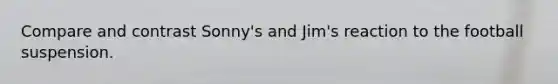 Compare and contrast Sonny's and Jim's reaction to the football suspension.