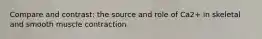 Compare and contrast: the source and role of Ca2+ in skeletal and smooth muscle contraction