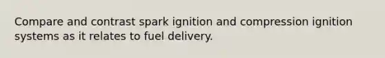 Compare and contrast spark ignition and compression ignition systems as it relates to fuel delivery.