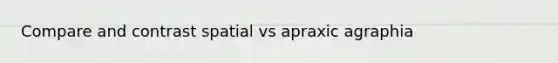 Compare and contrast spatial vs apraxic agraphia