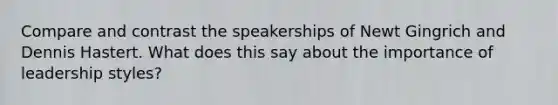 Compare and contrast the speakerships of Newt Gingrich and Dennis Hastert. What does this say about the importance of leadership styles?