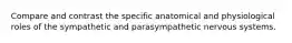 Compare and contrast the specific anatomical and physiological roles of the sympathetic and parasympathetic nervous systems.