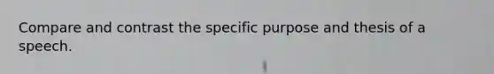 Compare and contrast the specific purpose and thesis of a speech.