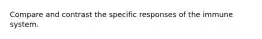 Compare and contrast the specific responses of the immune system.