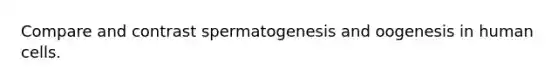 Compare and contrast spermatogenesis and oogenesis in human cells.