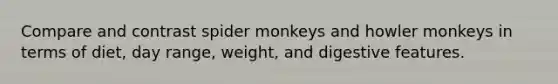 Compare and contrast spider monkeys and howler monkeys in terms of diet, day range, weight, and digestive features.