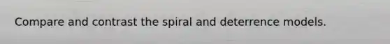 Compare and contrast the spiral and deterrence models.