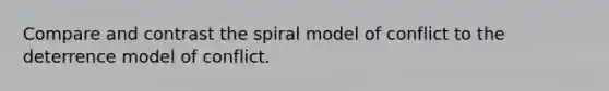 Compare and contrast the spiral model of conflict to the deterrence model of conflict.