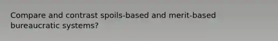 Compare and contrast spoils-based and merit-based bureaucratic systems?