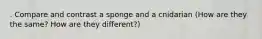 . Compare and contrast a sponge and a cnidarian (How are they the same? How are they different?)