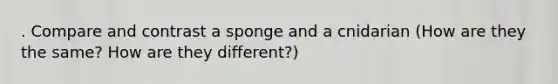 . Compare and contrast a sponge and a cnidarian (How are they the same? How are they different?)