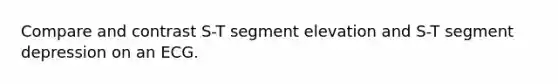 Compare and contrast S-T segment elevation and S-T segment depression on an ECG.