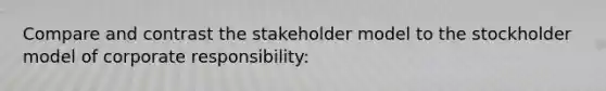 Compare and contrast the stakeholder model to the stockholder model of corporate responsibility: