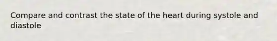 Compare and contrast the state of the heart during systole and diastole