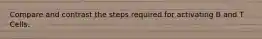 Compare and contrast the steps required for activating B and T Cells.